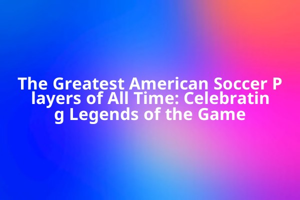 The Greatest American Soccer Players of All Time: Celebrating Legends of the Game The Greatest American Soccer Players of All Time: Celebrating Legends of the Game